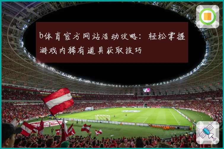b体育官方网站活动攻略：轻松掌握游戏内稀有道具获取技巧