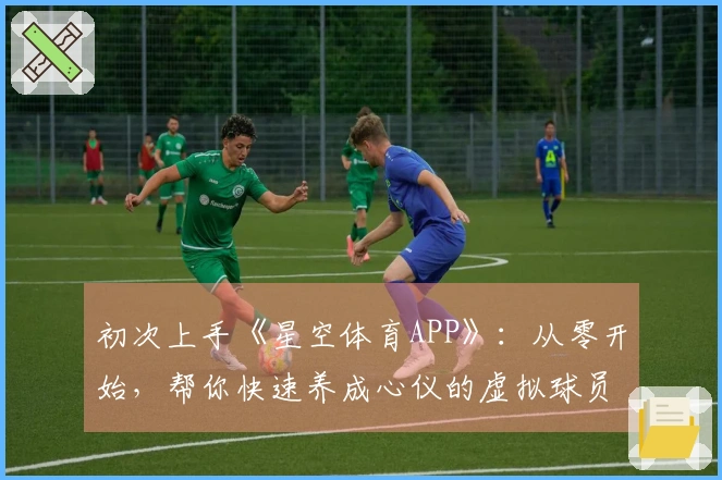 初次上手《星空体育APP》：从零开始，帮你快速养成心仪的虚拟球员