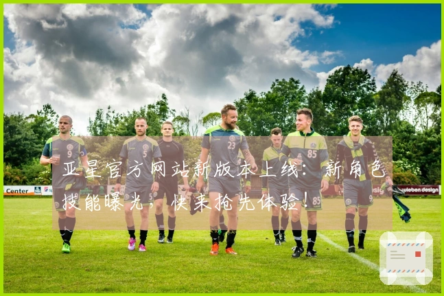 亚星官方网站新版本上线：新角色技能曝光，快来抢先体验！