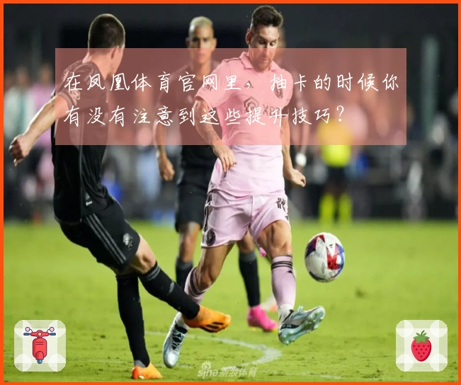 在凤凰体育官网里，抽卡的时候你有没有注意到这些提升技巧？