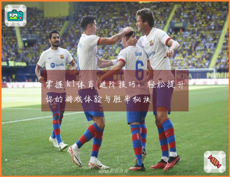 掌握 k1体育 进阶技巧，轻松提升你的游戏体验与胜率秘诀