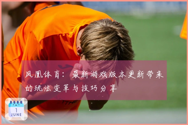 凤凰体育：最新游戏版本更新带来的玩法变革与技巧分享