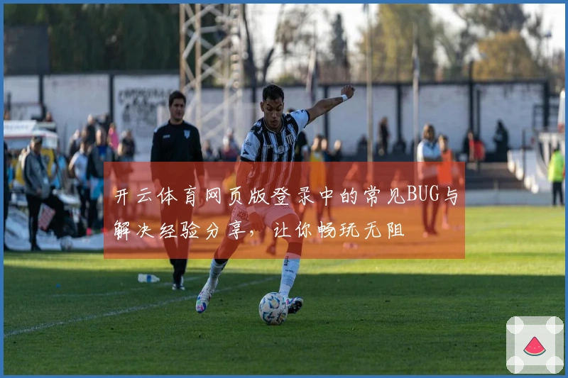 开云体育网页版登录中的常见BUG与解决经验分享，让你畅玩无阻