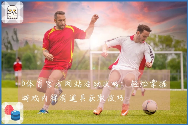 b体育官方网站活动攻略：轻松掌握游戏内稀有道具获取技巧
