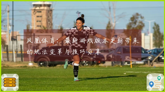 凤凰体育：最新游戏版本更新带来的玩法变革与技巧分享