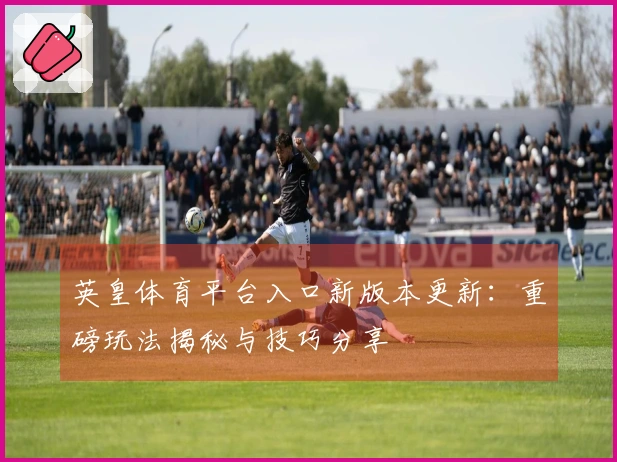 英皇体育平台入口新版本更新：重磅玩法揭秘与技巧分享