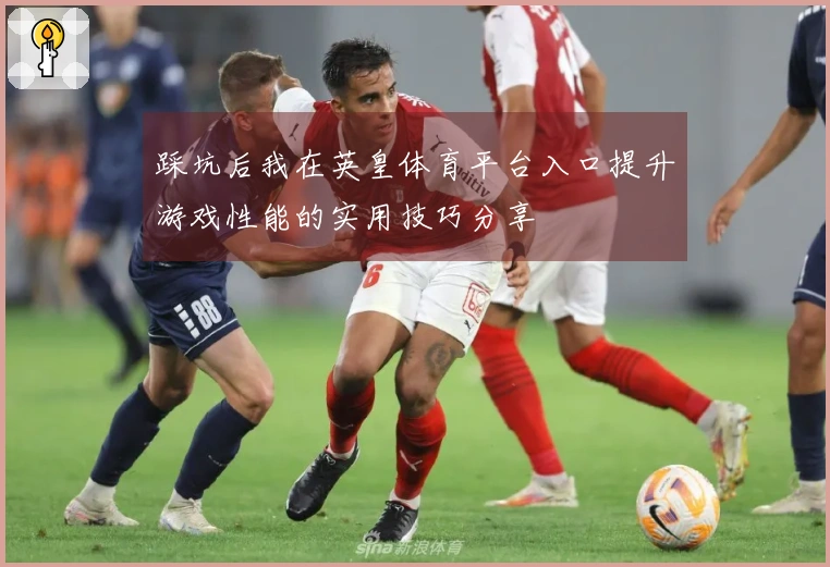 踩坑后我在英皇体育平台入口提升游戏性能的实用技巧分享