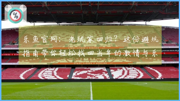 乐鱼官网：老玩家回归？这份避坑指南带你轻松找回当年的激情与乐趣