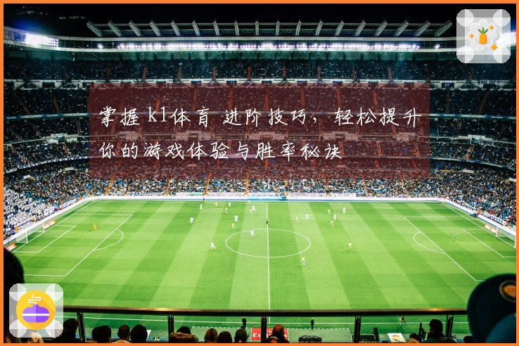 掌握 k1体育 进阶技巧，轻松提升你的游戏体验与胜率秘诀