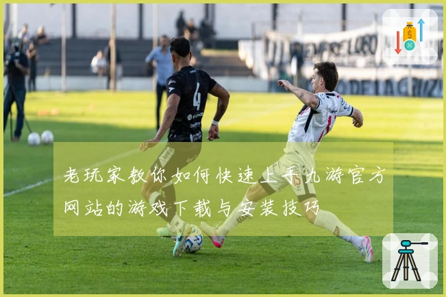 老玩家教你如何快速上手九游官方网站的游戏下载与安装技巧