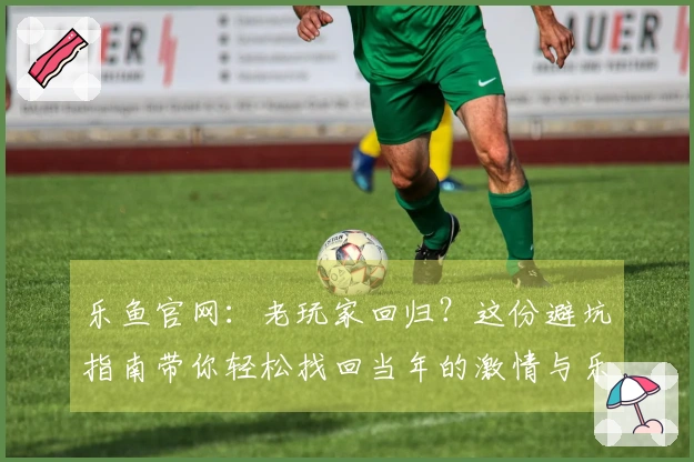 乐鱼官网：老玩家回归？这份避坑指南带你轻松找回当年的激情与乐趣