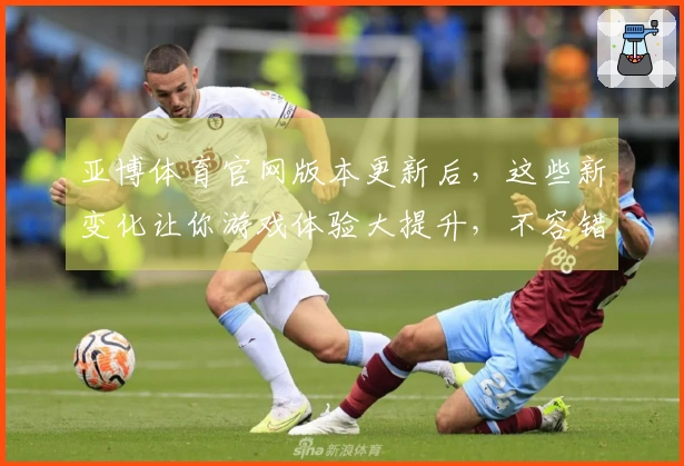 亚博体育官网版本更新后，这些新变化让你游戏体验大提升，不容错过！
